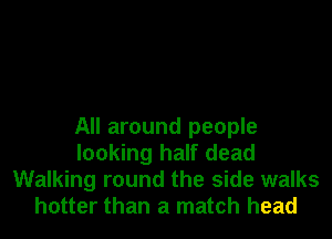 All around people
looking half dead
Walking round the side walks
hotter than a match head