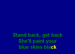 Stand back, get back
She'll paint your
blue skies black