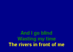 And I go blind
Wasting my time
The rivers in front of me