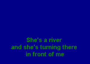 She's a river
and she's turning there
in front of me