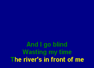 And I go blind
Wasting my time
The river's in front of me