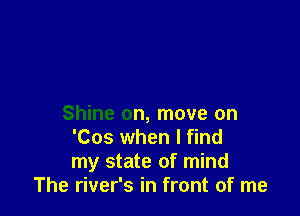 Shine on, move on
'Cos when I find
my state of mind
The river's in front of me