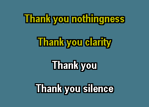 Thank you nothingness

Thank you clarity
Thank you

Thank you silence