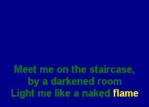 Meet me on the staircase,
by a darkened room
Light me like a naked flame