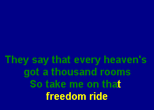 They say that every heaven's
got a thousand rooms
80 take me on that
freedom ride