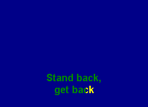 Stand back,
get back
