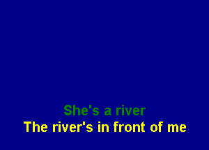 She's a river
The river's in front of me