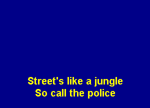 Street's like a jungle
So call the police
