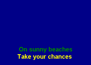On sunny beaches
Take your chances