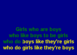 Girls who are boys
who like boys to be girls
who do boys like they're girls
who do girls like they're boys