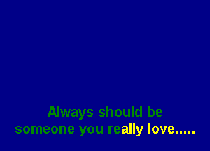 Always should be
someone you really love .....