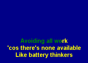 Avoiding all work
'cos there's none available
Like battery thinkers