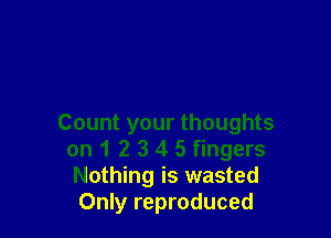 Count your thoughts
on 1 2 3 4 5 fingers
Nothing is wasted
Only reproduced