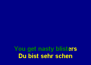 You get nasty blisters
Du bist sehr schen