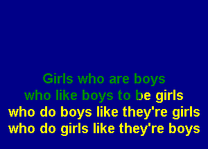 Girls who are boys
who like boys to be girls
who do boys like they're girls
who do girls like they're boys