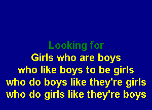 Looking for
Girls who are boys
who like boys to be girls
who do boys like they're girls
who do girls like they're boys
