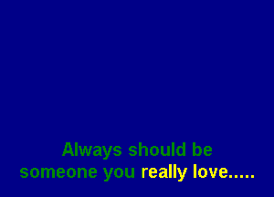 Always should be
someone you really love .....