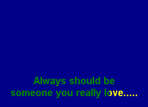 Always should be
someone you really love .....