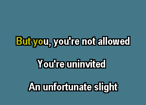 But you, you're not allowed

You're uninvited

An unfortunate slight