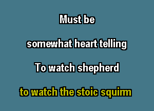 Must be

somewhat heart telling

To watch shepherd

to watch the stoic squirm