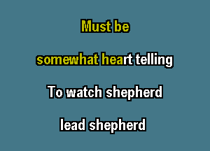 Must be

somewhat heart telling

To watch shepherd

lead shepherd