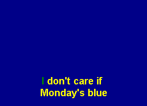 I don't care if
Monday's blue