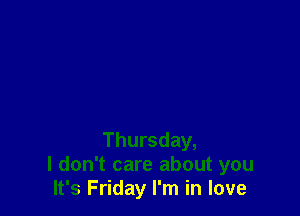 Thursday,
I don't care about you
It's Friday I'm in love