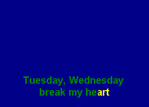 Tuesday, Wednesday
break my heart