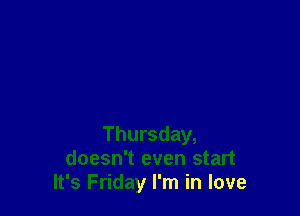 Thursday,
doesn't even start
It's Friday I'm in love