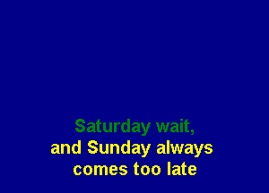 Saturday wait,
and Sunday always
comes too late