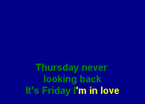 Thursday never
looking back
It's Friday I'm in love