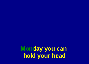 Monday you can
hold your head