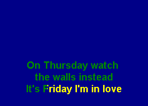 On Thursday watch
the walls instead
It's Friday I'm in love