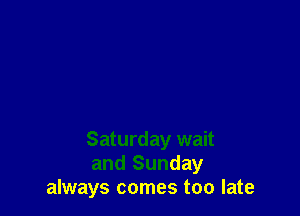 Saturday wait
and Sunday
always comes too late