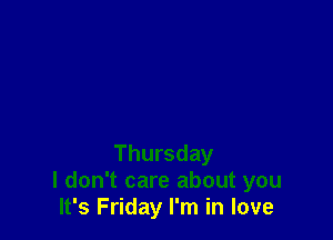 Thursday
I don't care about you
It's Friday I'm in love