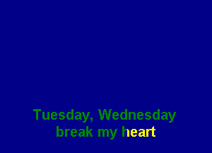 Tuesday, Wednesday
break my heart