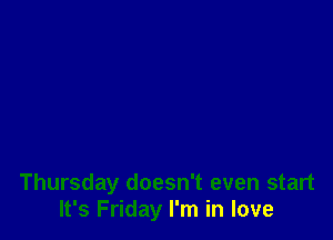 Thursday doesn't even start
It's Friday I'm in love