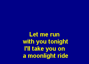 Let me run
with you tonight
I'll take you on
a moonlight ride