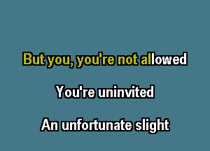 But you, you're not allowed

You're uninvited

An unfortunate slight