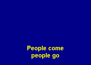 People come
people go