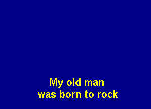 My old man
was born to rock