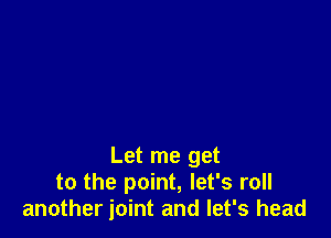 Let me get
to the point, let's roll
another joint and let's head