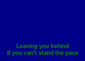 Leaving you behind
if you can't stand the pace