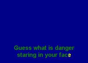 Guess what is danger
staring in your face