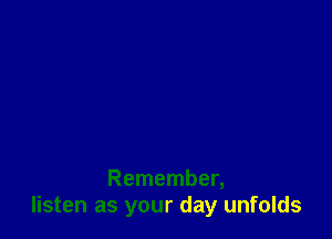 Remember,
listen as your day unfolds