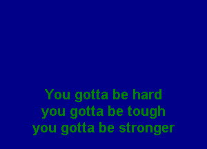 You gotta be hard
you gotta be tough
you gotta be stronger