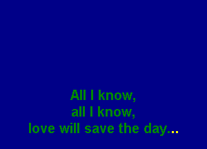 All I know,
all I know,
love will save the day...