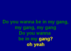 Do you wanna be in my gang,

my gang, my gang
Do you wanna
be in my gang?
oh yeah