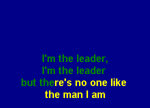 I'm the leader,
I'm the leader

but there's no one like
the man I am