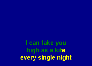 I can take you
high as a kite
every single night